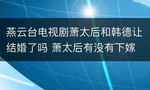 燕云台电视剧萧太后和韩德让结婚了吗 萧太后有没有下嫁