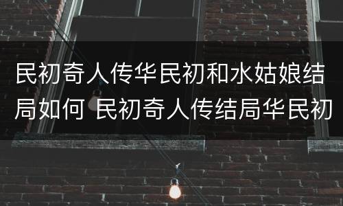 民初奇人传华民初和水姑娘结局如何 民初奇人传结局华民初和谁在一起