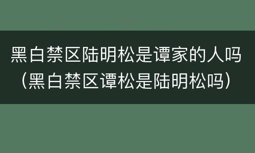 黑白禁区陆明松是谭家的人吗（黑白禁区谭松是陆明松吗）