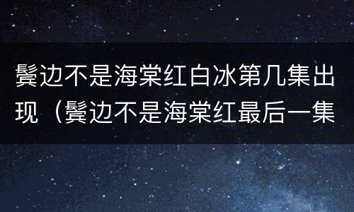 鬓边不是海棠红白冰第几集出现（鬓边不是海棠红最后一集什么意思）