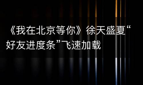 《我在北京等你》徐天盛夏“好友进度条”飞速加载