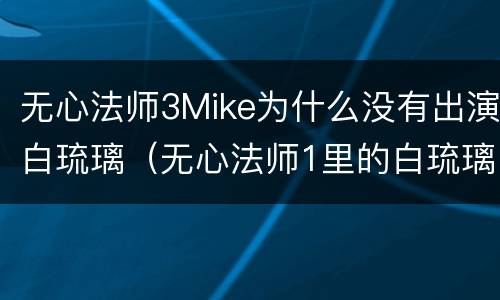 无心法师3Mike为什么没有出演白琉璃（无心法师1里的白琉璃）