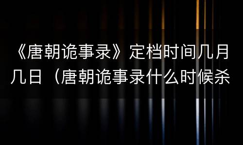 《唐朝诡事录》定档时间几月几日（唐朝诡事录什么时候杀青）