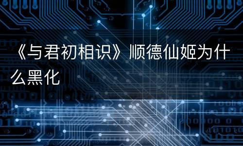 《与君初相识》顺德仙姬为什么黑化