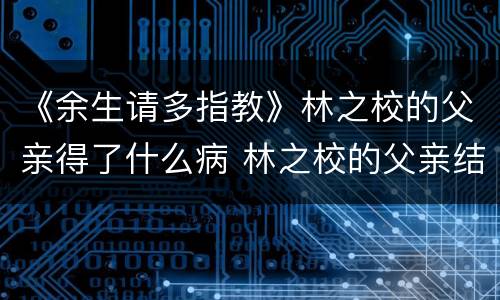 《余生请多指教》林之校的父亲得了什么病 林之校的父亲结局怎么样