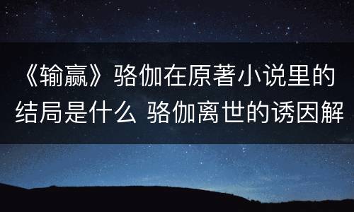 《输赢》骆伽在原著小说里的结局是什么 骆伽离世的诱因解析