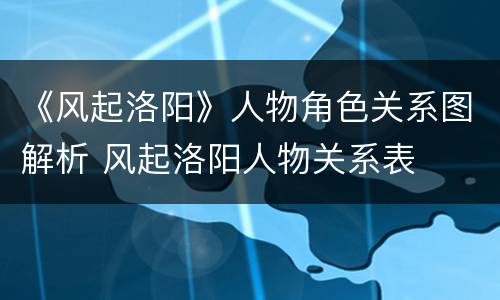 《风起洛阳》人物角色关系图解析 风起洛阳人物关系表