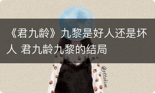 《君九龄》九黎是好人还是坏人 君九龄九黎的结局