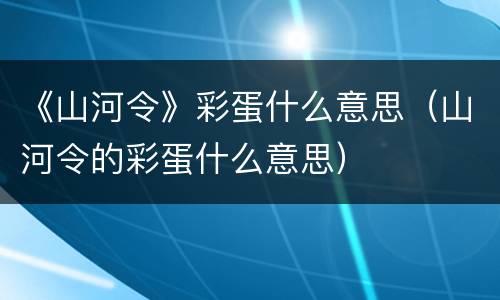 《山河令》彩蛋什么意思（山河令的彩蛋什么意思）