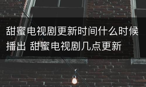 甜蜜电视剧更新时间什么时候播出 甜蜜电视剧几点更新