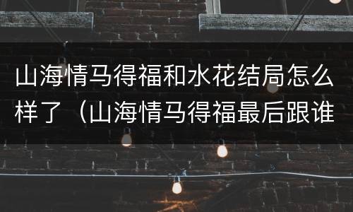 山海情马得福和水花结局怎么样了（山海情马得福最后跟谁在一起了）