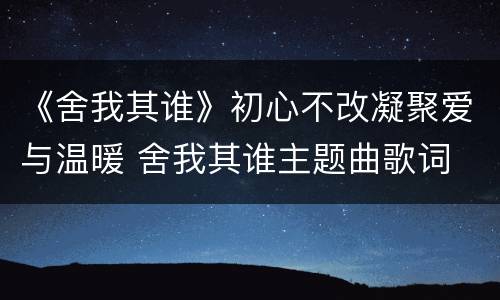 《舍我其谁》初心不改凝聚爱与温暖 舍我其谁主题曲歌词