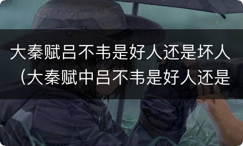 大秦赋吕不韦是好人还是坏人（大秦赋中吕不韦是好人还是坏人）