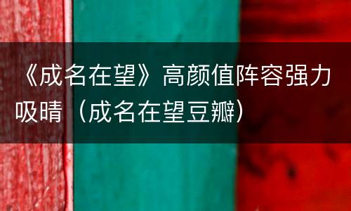 《成名在望》高颜值阵容强力吸晴（成名在望豆瓣）