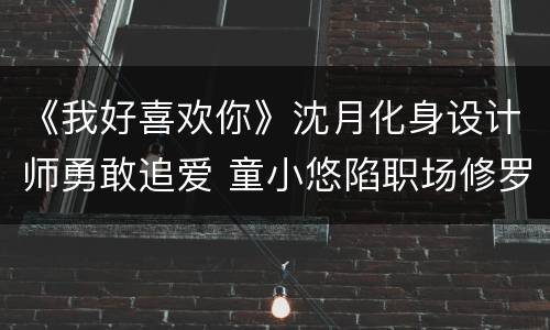 《我好喜欢你》沈月化身设计师勇敢追爱 童小悠陷职场修罗场