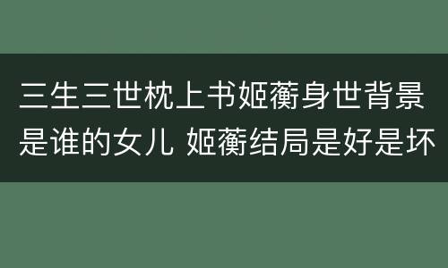 三生三世枕上书姬蘅身世背景是谁的女儿 姬蘅结局是好是坏