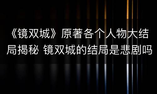 《镜双城》原著各个人物大结局揭秘 镜双城的结局是悲剧吗