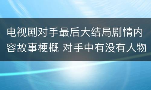 电视剧对手最后大结局剧情内容故事梗概 对手中有没有人物原型