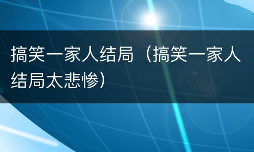 搞笑一家人结局（搞笑一家人结局太悲惨）