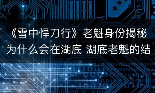 《雪中悍刀行》老魁身份揭秘为什么会在湖底 湖底老魁的结局如何