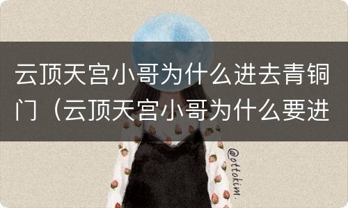 云顶天宫小哥为什么进去青铜门（云顶天宫小哥为什么要进青铜门）