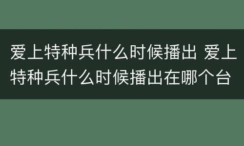 爱上特种兵什么时候播出 爱上特种兵什么时候播出在哪个台