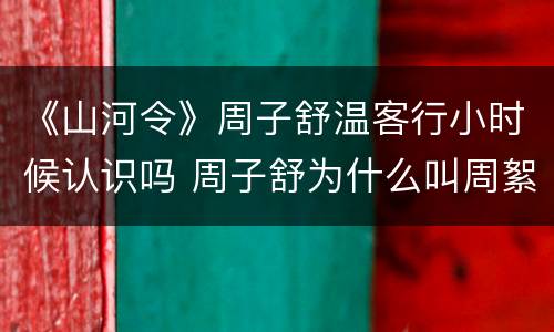 《山河令》周子舒温客行小时候认识吗 周子舒为什么叫周絮