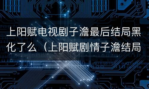 上阳赋电视剧子澹最后结局黑化了么（上阳赋剧情子澹结局）
