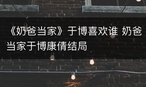 《奶爸当家》于博喜欢谁 奶爸当家于博康倩结局