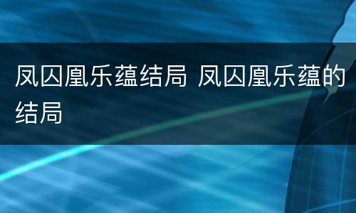 凤囚凰乐蕴结局 凤囚凰乐蕴的结局