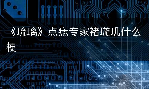 《琉璃》点痣专家褚璇玑什么梗