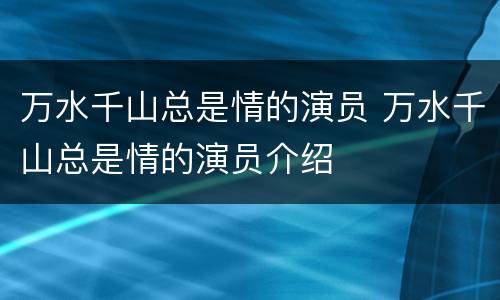万水千山总是情的演员 万水千山总是情的演员介绍