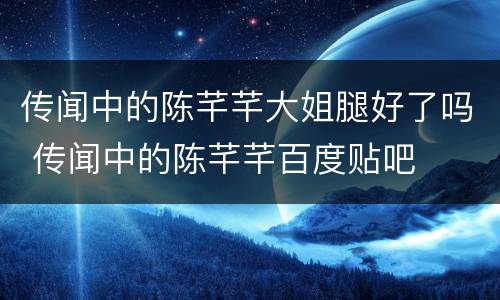 传闻中的陈芊芊大姐腿好了吗 传闻中的陈芊芊百度贴吧