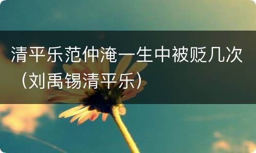清平乐范仲淹一生中被贬几次（刘禹锡清平乐）