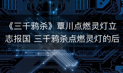 《三千鸦杀》覃川点燃灵灯立志报国 三千鸦杀点燃灵灯的后果