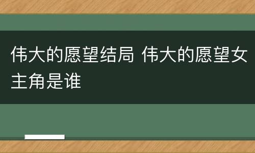 伟大的愿望结局 伟大的愿望女主角是谁