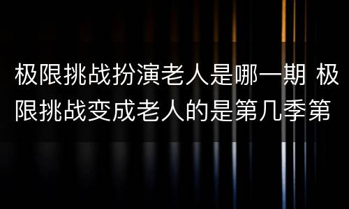 极限挑战扮演老人是哪一期 极限挑战变成老人的是第几季第几期