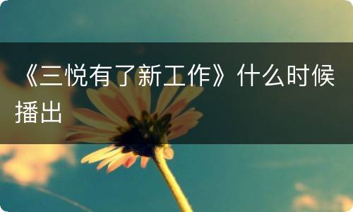 《三悦有了新工作》什么时候播出