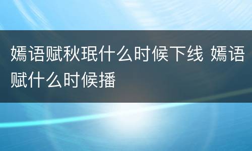 嫣语赋秋珉什么时候下线 嫣语赋什么时候播