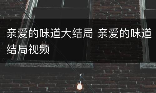亲爱的味道大结局 亲爱的味道结局视频