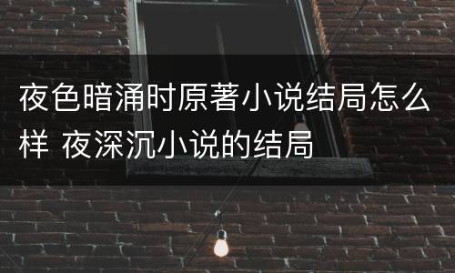 夜色暗涌时原著小说结局怎么样 夜深沉小说的结局