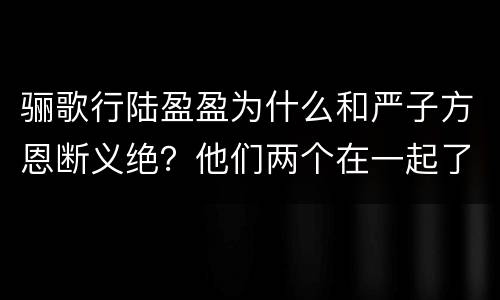 骊歌行陆盈盈为什么和严子方恩断义绝？他们两个在一起了吗？