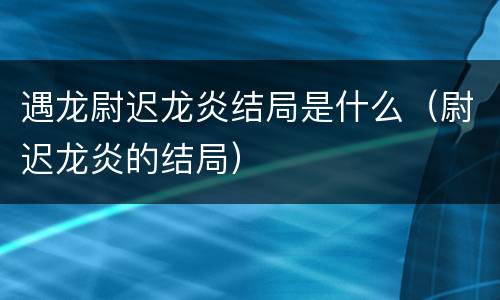 遇龙尉迟龙炎结局是什么（尉迟龙炎的结局）