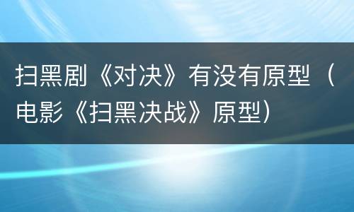 扫黑剧《对决》有没有原型（电影《扫黑决战》原型）