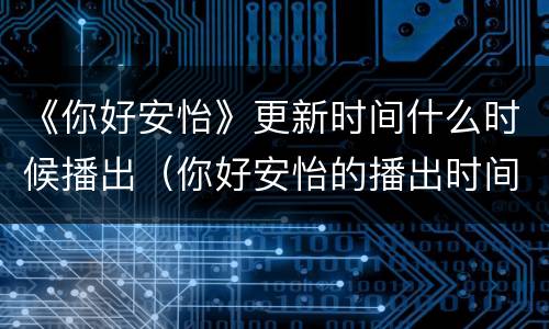 《你好安怡》更新时间什么时候播出（你好安怡的播出时间）