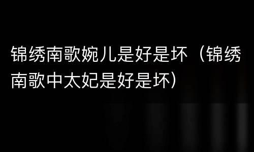 锦绣南歌婉儿是好是坏（锦绣南歌中太妃是好是坏）