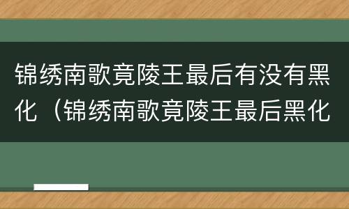 锦绣南歌竟陵王最后有没有黑化（锦绣南歌竟陵王最后黑化了吗）