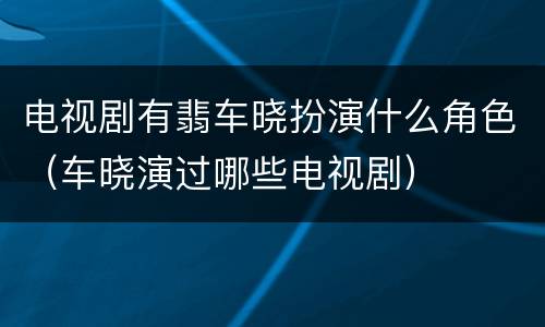 电视剧有翡车晓扮演什么角色（车晓演过哪些电视剧）