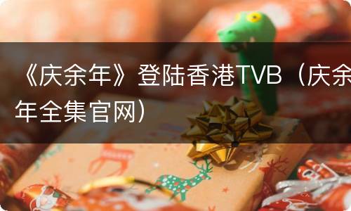 《庆余年》登陆香港TVB（庆余年全集官网）