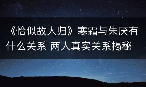 《恰似故人归》寒霜与朱厌有什么关系 两人真实关系揭秘
